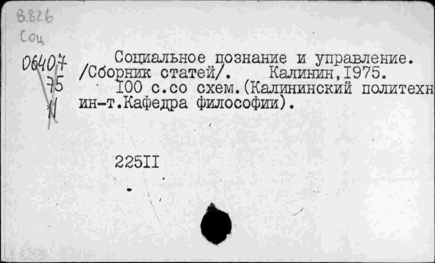 ﻿Соц ОШ
Социальное познание и управление. >рник статей/. Калинин, 1975.
100 с.со схем.(Калининский политехи '.Кафедра философии).
22511